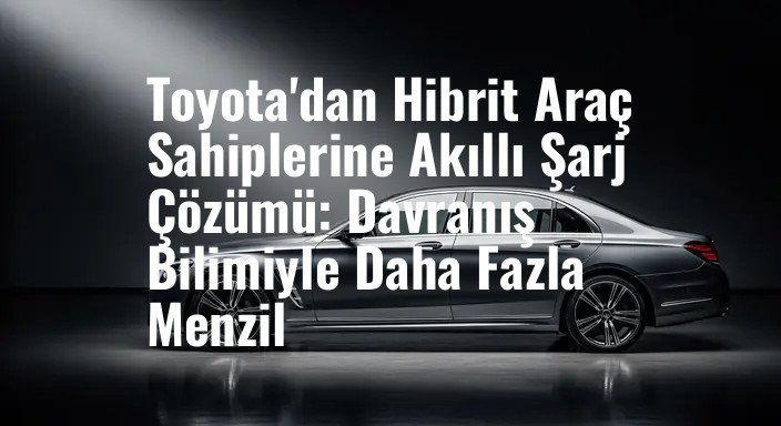 Toyota'dan Hibrit Araç Sahiplerine Akıllı Şarj Çözümü: Davranış Bilimiyle Daha Fazla Menzil