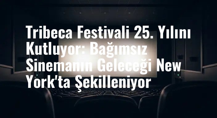 Tribeca Festivali 25. Yılını Kutluyor: Bağımsız Sinemanın Geleceği New York'ta Şekilleniyor