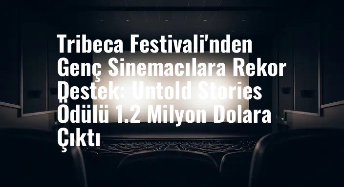 Tribeca Festivali'nden Genç Sinemacılara Rekor Destek: Untold Stories Ödülü 1.2 Milyon Dolara Çıktı