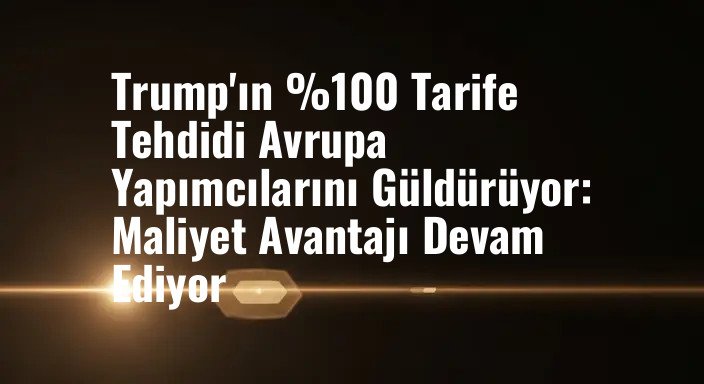 Trump'ın %100 Tarife Tehdidi Avrupa Yapımcılarını Güldürüyor: Maliyet Avantajı Devam Ediyor