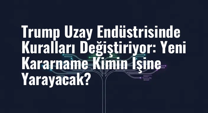 Trump Uzay Endüstrisinde Kuralları Değiştiriyor: Yeni Kararname Kimin İşine Yarayacak?