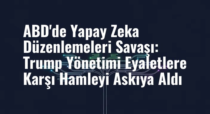 ABD'de Yapay Zeka Düzenlemeleri Savaşı: Trump Yönetimi Eyaletlere Karşı Hamleyi Askıya Aldı