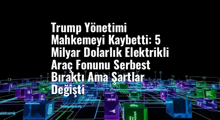 Trump Yönetimi Mahkemeyi Kaybetti: 5 Milyar Dolarlık Elektrikli Araç Fonunu Serbest Bıraktı Ama Şartlar Değişti