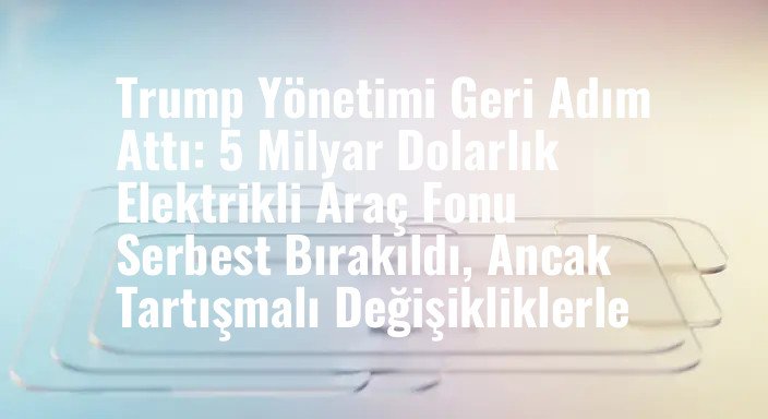 Trump Yönetimi Geri Adım Attı: 5 Milyar Dolarlık Elektrikli Araç Fonu Serbest Bırakıldı, Ancak Tartışmalı Değişikliklerle