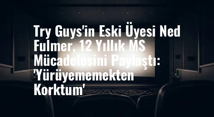 Try Guys'in Eski Üyesi Ned Fulmer, 12 Yıllık MS Mücadelesini Paylaştı: 'Yürüyememekten Korktum'