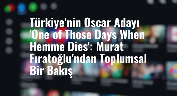 Türkiye'nin Oscar Adayı 'One of Those Days When Hemme Dies': Murat Fıratoğlu'ndan Toplumsal Bir Bakış