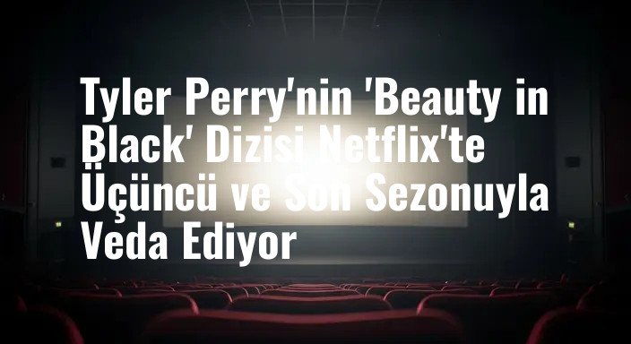 Tyler Perry'nin 'Beauty in Black' Dizisi Netflix'te Üçüncü ve Son Sezonuyla Veda Ediyor
