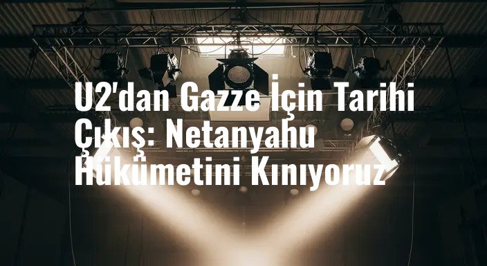 U2'dan Gazze İçin Tarihi Çıkış: Netanyahu Hükümetini Kınıyoruz