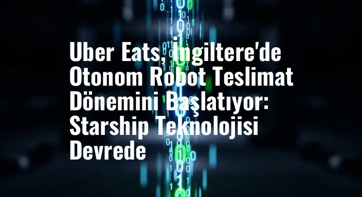 Uber Eats, İngiltere'de Otonom Robot Teslimat Dönemini Başlatıyor: Starship Teknolojisi Devrede