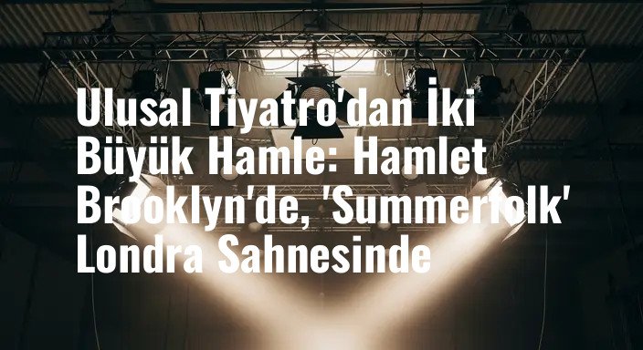 Ulusal Tiyatro'dan İki Büyük Hamle: Hamlet Brooklyn'de, 'Summerfolk' Londra Sahnesinde
