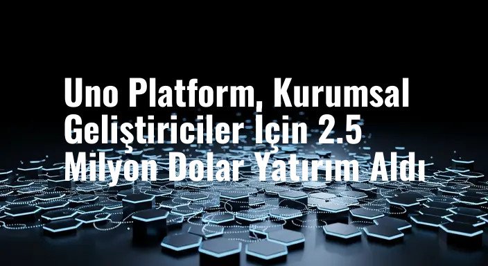 Uno Platform, Kurumsal Geliştiriciler İçin 2.5 Milyon Dolar Yatırım Aldı