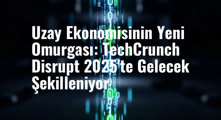 Uzay Ekonomisinin Yeni Omurgası: TechCrunch Disrupt 2025'te Gelecek Şekilleniyor