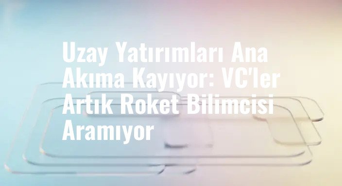 Uzay Yatırımları Ana Akıma Kayıyor: VC'ler Artık Roket Bilimcisi Aramıyor