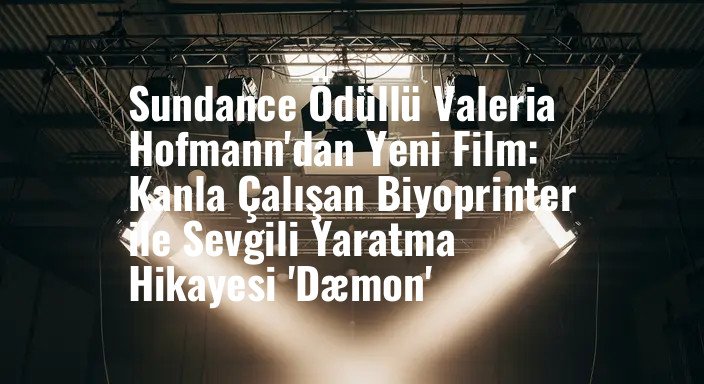 Sundance Ödüllü Valeria Hofmann'dan Yeni Film: Kanla Çalışan Biyoprinter ile Sevgili Yaratma Hikayesi 'Dæmon'
