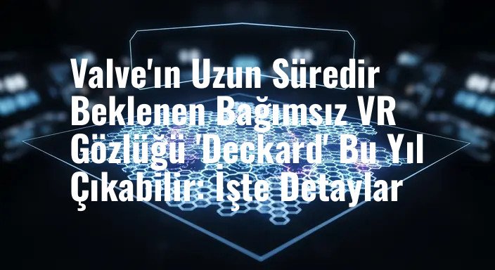 Valve'ın Uzun Süredir Beklenen Bağımsız VR Gözlüğü 'Deckard' Bu Yıl Çıkabilir: İşte Detaylar