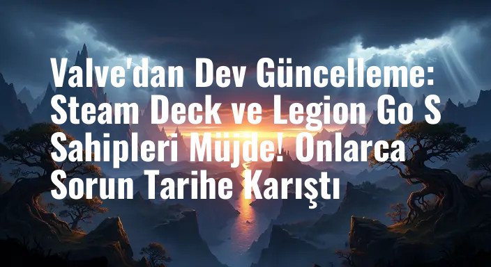 Valve'dan Dev Güncelleme: Steam Deck ve Legion Go S Sahipleri Müjde! Onlarca Sorun Tarihe Karıştı