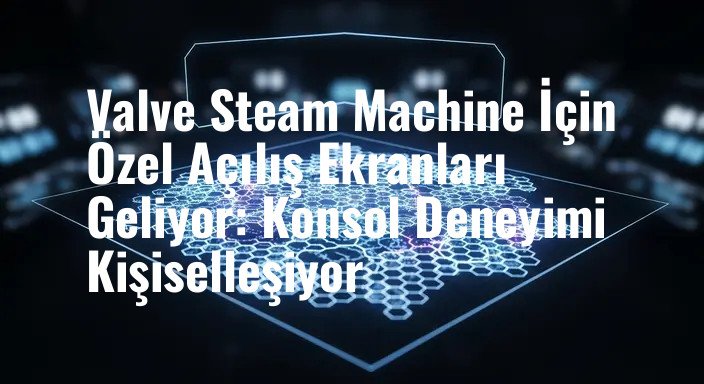 Valve Steam Machine İçin Özel Açılış Ekranları Geliyor: Konsol Deneyimi Kişiselleşiyor