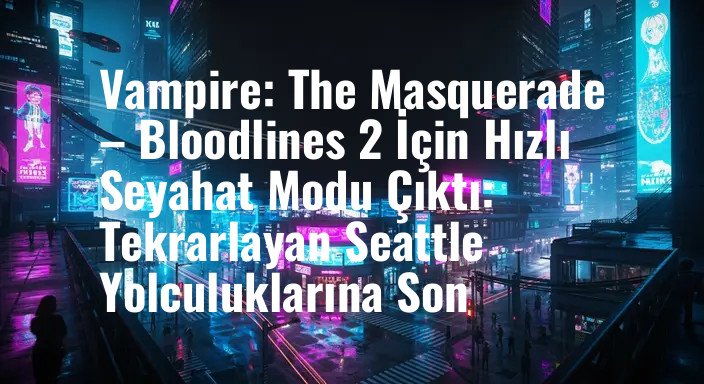 Vampire: The Masquerade – Bloodlines 2 İçin Hızlı Seyahat Modu Çıktı: Tekrarlayan Seattle Yolculuklarına Son
