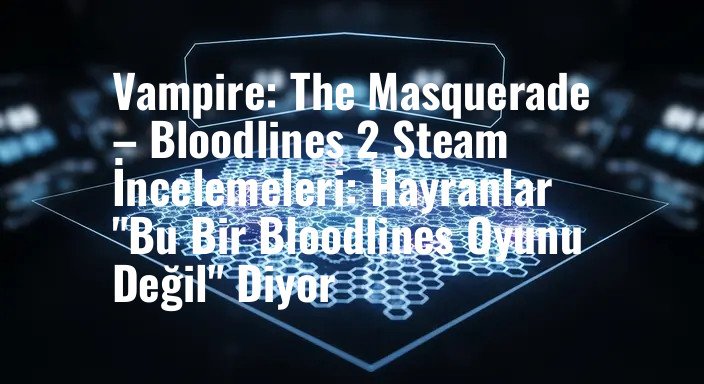 Vampire: The Masquerade – Bloodlines 2 Steam İncelemeleri: Hayranlar "Bu Bir Bloodlines Oyunu Değil" Diyor