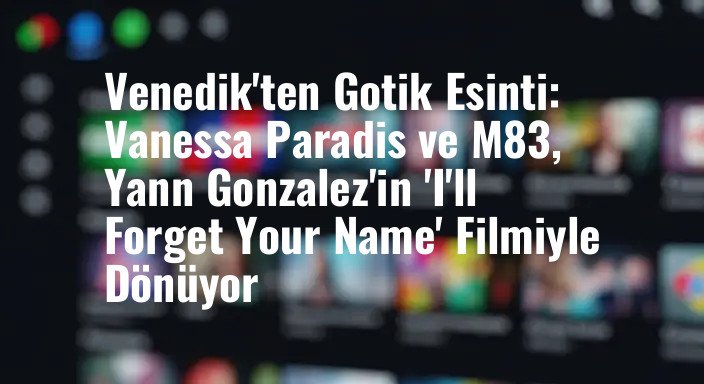 Venedik'ten Gotik Esinti: Vanessa Paradis ve M83, Yann Gonzalez'in 'I'll Forget Your Name' Filmiyle Dönüyor