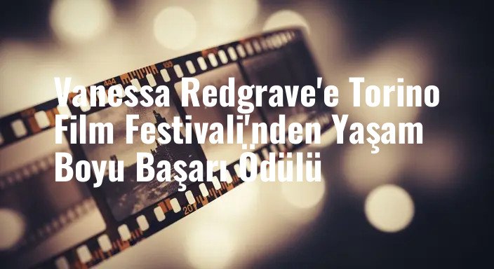 Vanessa Redgrave'e Torino Film Festivali'nden Yaşam Boyu Başarı Ödülü