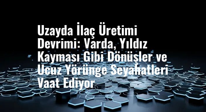 Uzayda İlaç Üretimi Devrimi: Varda, Yıldız Kayması Gibi Dönüşler ve Ucuz Yörünge Seyahatleri Vaat Ediyor