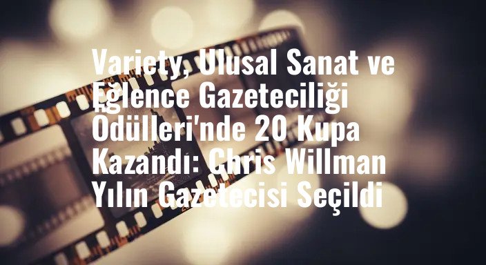 Variety, Ulusal Sanat ve Eğlence Gazeteciliği Ödülleri'nde 20 Kupa Kazandı: Chris Willman Yılın Gazetecisi Seçildi