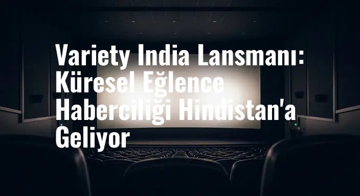 Variety India Lansmanı: Küresel Eğlence Haberciliği Hindistan'a Geliyor