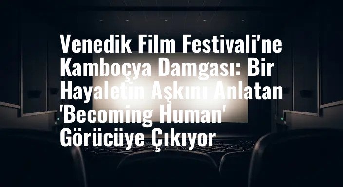 Venedik Film Festivali'ne Kamboçya Damgası: Bir Hayaletin Aşkını Anlatan 'Becoming Human' Görücüye Çıkıyor