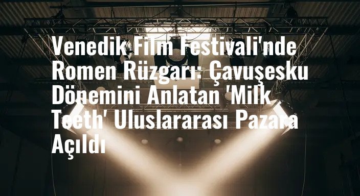 Venedik Film Festivali'nde Romen Rüzgarı: Çavuşesku Dönemini Anlatan 'Milk Teeth' Uluslararası Pazara Açıldı