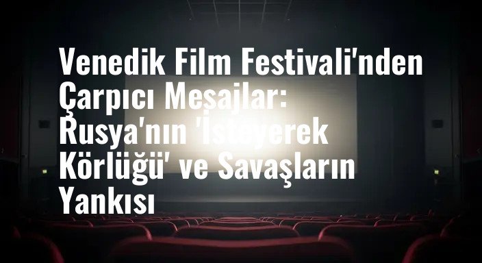 Venedik Film Festivali'nden Çarpıcı Mesajlar: Rusya'nın 'İsteyerek Körlüğü' ve Savaşların Yankısı
