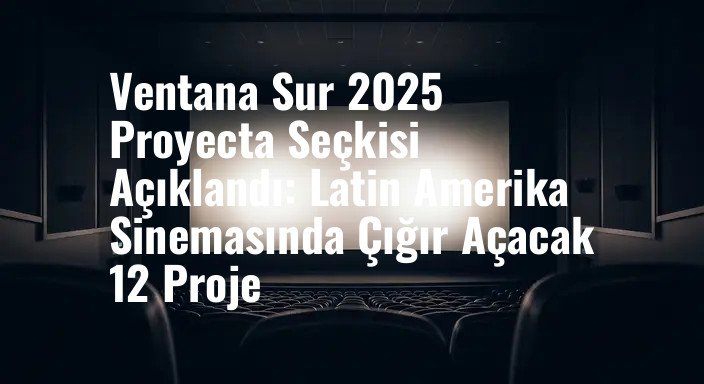 Ventana Sur 2025 Proyecta Seçkisi Açıklandı: Latin Amerika Sinemasında Çığır Açacak 12 Proje