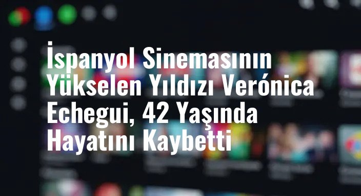 İspanyol Sinemasının Yükselen Yıldızı Verónica Echegui, 42 Yaşında Hayatını Kaybetti