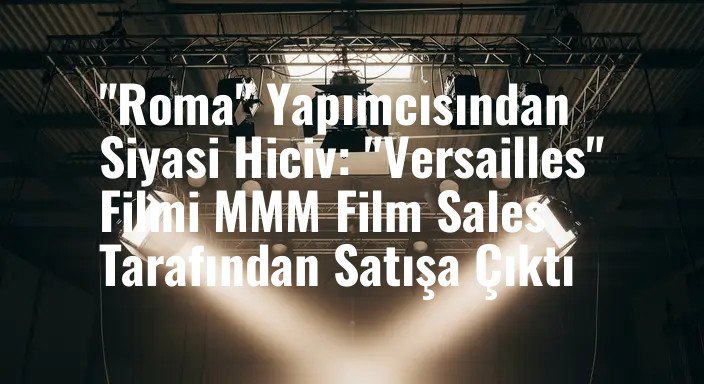 "Roma" Yapımcısından Siyasi Hiciv: "Versailles" Filmi MMM Film Sales Tarafından Satışa Çıktı