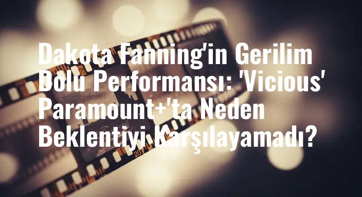 Dakota Fanning'in Gerilim Dolu Performansı: 'Vicious' Paramount+'ta Neden Beklentiyi Karşılayamadı?