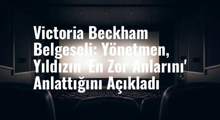 Victoria Beckham Belgeseli: Yönetmen, Yıldızın 'En Zor Anlarını' Anlattığını Açıkladı