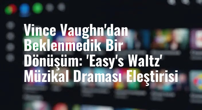 Vince Vaughn'dan Beklenmedik Bir Dönüşüm: 'Easy's Waltz' Müzikal Draması Eleştirisi