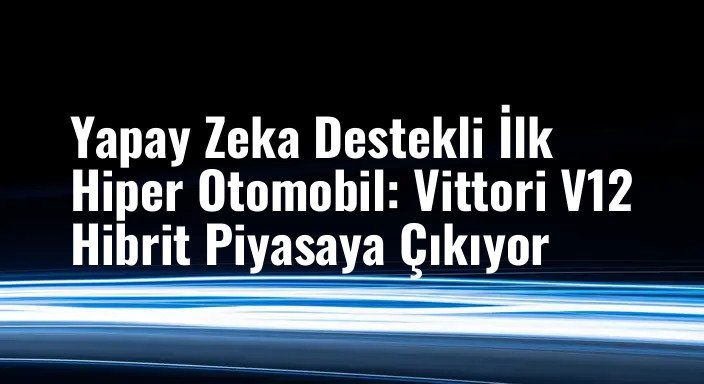 Yapay Zeka Destekli İlk Hiper Otomobil: Vittori V12 Hibrit Piyasaya Çıkıyor