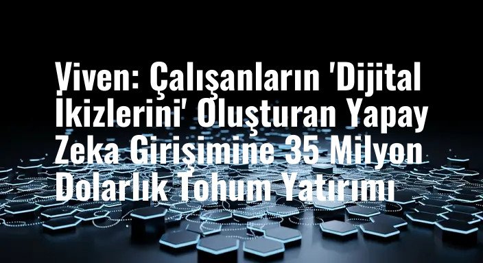 Viven: Çalışanların 'Dijital İkizlerini' Oluşturan Yapay Zeka Girişimine 35 Milyon Dolarlık Tohum Yatırımı