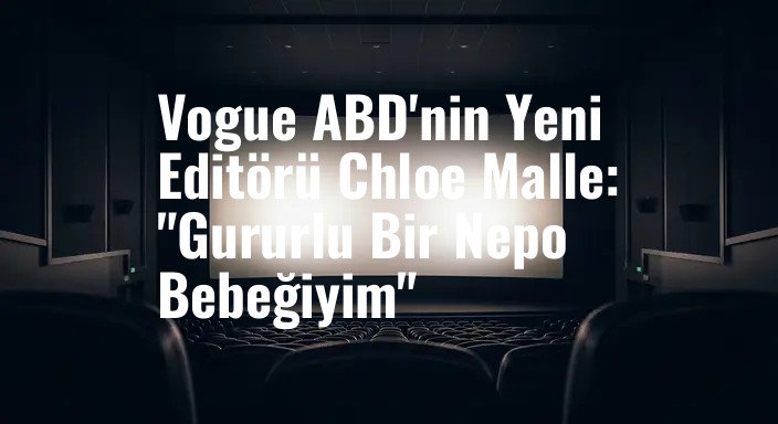 Vogue ABD'nin Yeni Editörü Chloe Malle: "Gururlu Bir Nepo Bebeğiyim"