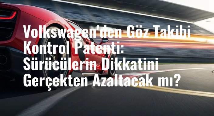 Volkswagen'den Göz Takibi Kontrol Patenti: Sürücülerin Dikkatini Gerçekten Azaltacak mı?