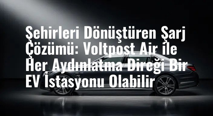 Şehirleri Dönüştüren Şarj Çözümü: Voltpost Air ile Her Aydınlatma Direği Bir EV İstasyonu Olabilir