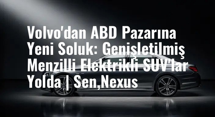 Volvo'dan ABD Pazarına Yeni Soluk: Genişletilmiş Menzilli Elektrikli SUV'lar Yolda | Sen,Nexus