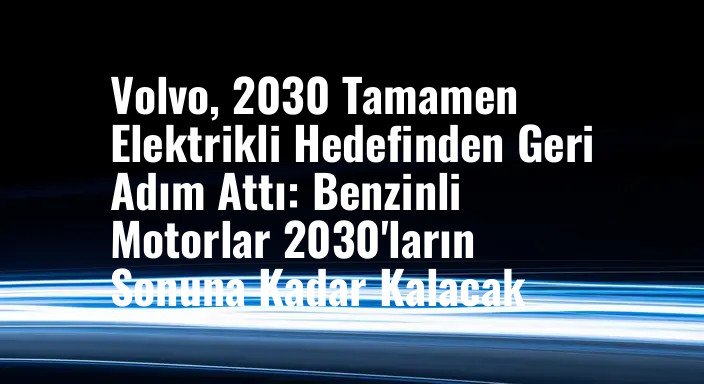 Volvo, 2030 Tamamen Elektrikli Hedefinden Geri Adım Attı: Benzinli Motorlar 2030'ların Sonuna Kadar Kalacak