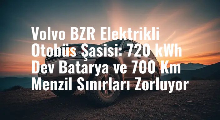 Volvo BZR Elektrikli Otobüs Şasisi: 720 kWh Dev Batarya ve 700 Km Menzil Sınırları Zorluyor