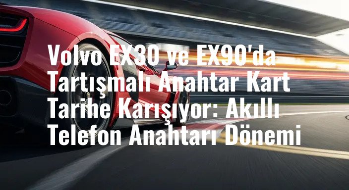 Volvo EX30 ve EX90'da Tartışmalı Anahtar Kart Tarihe Karışıyor: Akıllı Telefon Anahtarı Dönemi