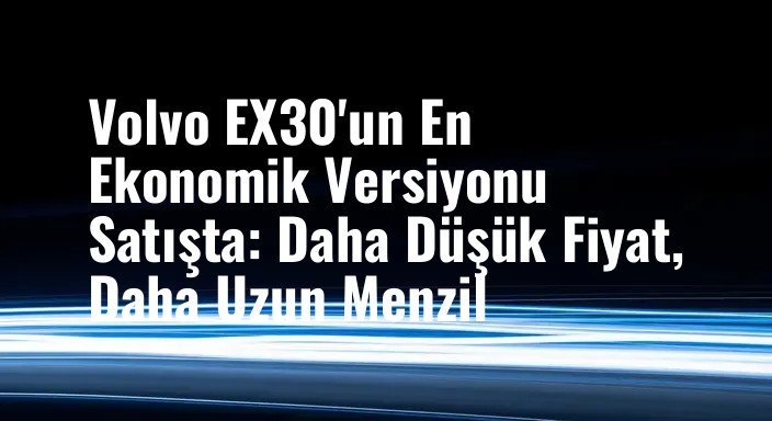 Volvo EX30'un En Ekonomik Versiyonu Satışta: Daha Düşük Fiyat, Daha Uzun Menzil