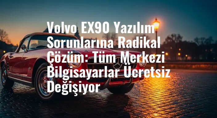 Volvo EX90 Yazılım Sorunlarına Radikal Çözüm: Tüm Merkezi Bilgisayarlar Ücretsiz Değişiyor