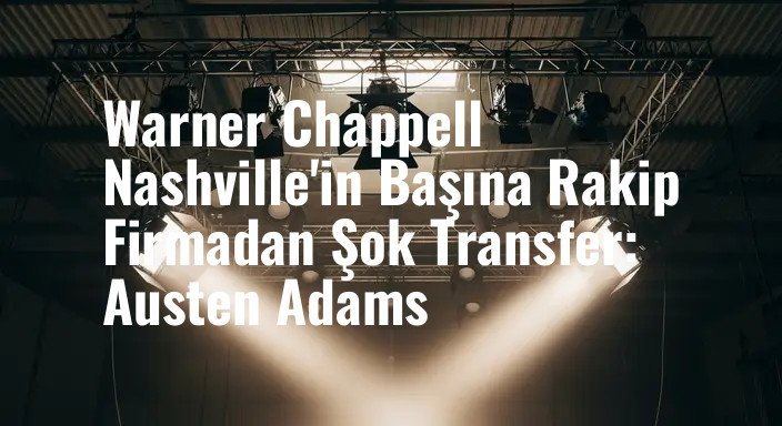 Warner Chappell Nashville'in Başına Rakip Firmadan Şok Transfer: Austen Adams