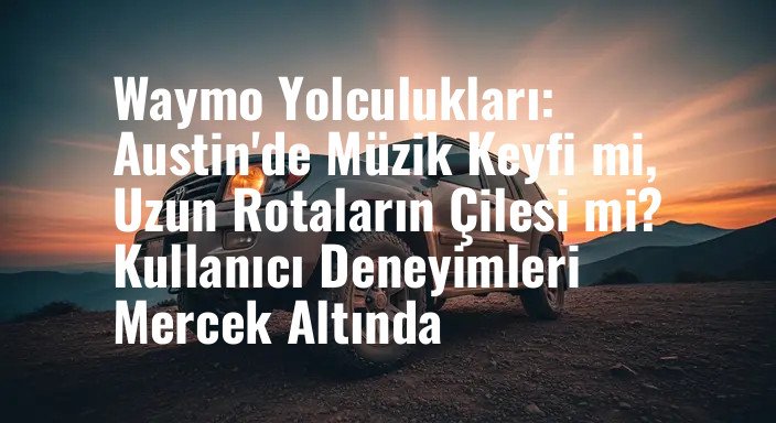 Waymo Yolculukları: Austin'de Müzik Keyfi mi, Uzun Rotaların Çilesi mi? Kullanıcı Deneyimleri Mercek Altında
